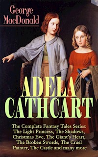 ADELA CATHCART - The Complete Fantasy Tales Series: The Light Princess, The Shadows, Christmas Eve, The Giant's Heart, The Broken Swords, The Cruel Painter, The Castle and many more - George MacDonald - ebook