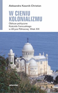 W cieniu kolonializmu. Oblicze polityczne Kościoła francuskiego w Afryce Północnej. Wiek XIX - Aleksandra Kasznik-Christian - ebook + książka