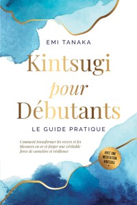 Kintsugi pour débutants – Le guide pratique : Comment transformer les revers et les blessures en or et forger une véritable force de caractère et résilience – Avec une méditation Kintsugi - Emi Tanaka - ebook