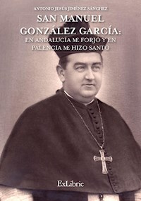 San Manuel González García: En Andalucía me forjó y en Palencia me hizo Santo - Antonio Jesús Jiménez Sánchez - ebook