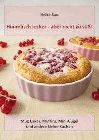 Himmlisch lecker - aber nicht zu süß! Mug Cakes, Muffins, Minigugel und andere kleine Kuchen - Heike Rau - ebook