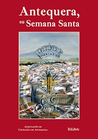 Antequera, su Semana Santa - Agrupación de Hermandades y Cofradías de Semana Santa de Antequera - ebook
