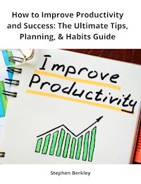 How to Improve Productivity and Success: The Ultimate Tips, Planning, & Habits Guide - Stephen Berkley - ebook