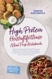 High Protein Heißluftfritteuse Meal Prep Kochbuch: Köstliche proteinreiche Heißluftfritteusen Rezepte zum Mitnehmen für Berufstätige & Sportler für maximalen Muskelaufbau bei minimalem Aufwand - Henrike Kastenholz - ebook