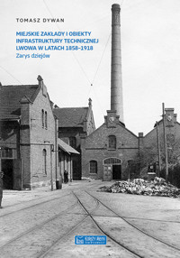 Miejskie zakłady i obiekty infrastruktury technicznej Lwowa w latach 1858-1918. Zarys dziejów - Tomasz Dywan - książka