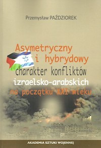 Asymetryczny i hybrydowy charakter konfliktów izraelsko-arabskich na początku XXI wieku - Paździorek Przemysław - książka