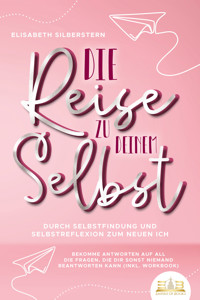 Die Reise zu deinem Selbst - Durch Selbstfindung und Selbstreflexion zum neuen Ich: Bekomme Antworten auf all die Fragen, die dir sonst niemand beantworten kann (inkl. Workbook) - Elisabeth Silberstern - ebook