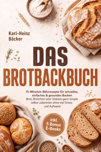 Das Brotbackbuch: 15-Minuten-Blitzrezepte für schnelles, einfaches & gesundes Backen - Brot, Brötchen oder Gebäck ganz simple selber zubereiten ohne viel Stress und Aufwand - inkl. 5 Bonus E-Books - Karl-Heinz Bäcker - ebook