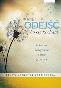 Możesz odejść bo cię kocham O śmierci, pożegnaniach i nowym życiu - Renata Dziurdzikowska - książka