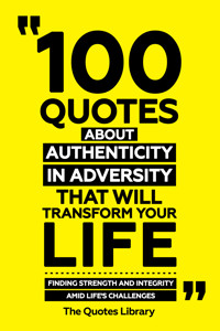 100 Quotes About Authenticity In Adversity That Will Transform Your Life - Finding Strength And Integrity Amid Life's Challenges - The Quotes Library - ebook