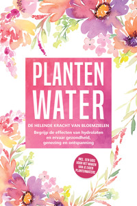 Plantenwater: De helende kracht van bloemzielen - Begrijp de effecten van hydrolaten en ervaar gezondheid, genezing en ontspanning, inclusief een gids voor het maken van je eigen plantenwaters - Verena Grapengeter - ebook