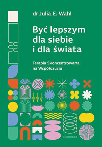 Być lepszym dla siebie i dla świata. Terapia Skoncentrowana na Współczuciu - Julia E. Wahl - książka