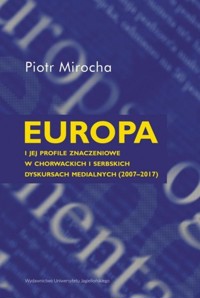 Europa i jej profile znaczeniowe w chorwackich i serbskich dyskursach medialnych (2007-2017) - Mirocha Piotr - książka