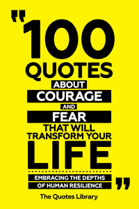 100 Quotes About Courage And Fear That Will Transform Your Life - Embracing The Depths Of Human Resilience - The Quotes Library - ebook