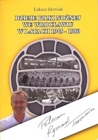 Dzieje piłki nożnej we Wrocławiu w latach 1945 - 1980 - Idowiak Łukasz - książka