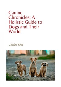 Canine Chronicles: A Holistic Guide to Dogs and Their World - Lucien Sina - ebook