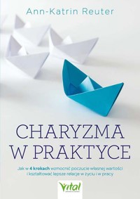 Charyzma w praktyce. Jak w 4 krokach wzmocnić poczucie własnej wartości i kształtować lepsze relacje w życiu i w pracy - Ann-Katrin Reuter - książka