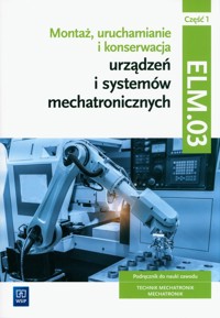 Montaż, uruchamianie i konserwacja urządzeń i systemów mechatronicznych. ELM.03. Technik mechatronik i mechatronik. Część 1 - Dziurski Robert, Tokarz Michał, Sierny Stanisław - książka