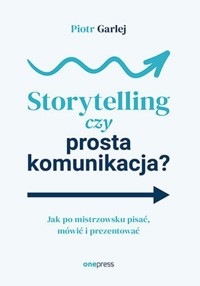 Storytelling czy prosta komunikacja? Jak po mistrzowsku pisać, mówić i prezentować - Garlej Piotr - książka