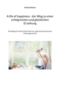 A life of happiness - der Weg zu einer erfolgreichen und glücklichen Erziehung - Stefanie Baum - ebook