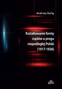 Kształtowanie formy rządów u progu niepodległej Polski (1917-1926) - Kulig Andrzej - książka