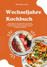 Wechseljahre Kochbuch: 600 Rezepte für Hormonbalance und Vitalität (Genieße gesunde Mahlzeiten, die Hitzewallungen lindern, dein Gewicht stabilisieren und dein Wohlbefinden fördern) - Madeleine Wilson - ebook