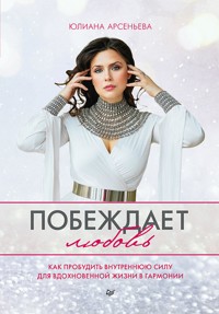 Побеждает любовь. Книга о том, как пробудить внутреннюю силу для вдохновенной жизни в гармонии - Юлиана Арсеньева - ebook