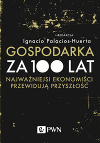 Gospodarka za 100 lat. Najważniejsi ekonomiści przewidują przyszłość - Ignacio Palacios-Huerta - książka