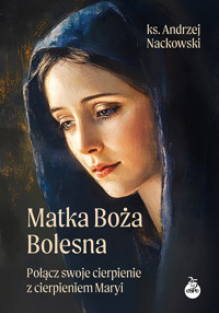 Matka Boża Bolesna. Połącz swoje cierpienie z cierpieniem Maryi - ks. Andrzej Nackowski - książka