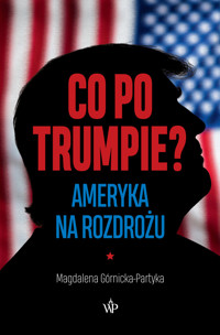 Co po Trumpie? Ameryka na rozdrożu - Magdalena Górnicka-Partyka - książka