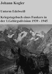Unterm Edelweiß   Kriegstagebuch eines Funkers der 1. Gebirgsdivision - Johann Kogler - ebook