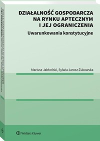 Działalność gospodarcza na rynku aptecznym i jej ograniczenia Uwarunkowania konstytucyjne - Jabłoński Mariusz, Jarosz-Żukowska Sylwia - książka