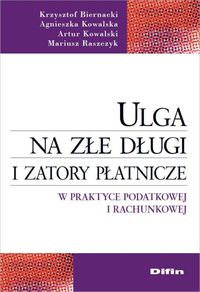 Ulga na złe długi i zatory płatnicze w praktyce podatkowej i rachunkowej - Biernacki Krzysztof, Kowalska Agnieszka, Kowalski Artur, Raszczyk Mariusz - książka