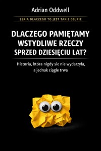 Dlaczego pamiętamy wstydliwe rzeczy sprzed dziesięciu lat - historia, która nigdy się nie wydarzyła, a jednak ciągle trwa - Adrian Oddwell - ebook