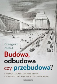 Budowa, odbudowa czy przebudowa? Epizody z kart architektury i urbanistyki Warszawy po 1945 roku - Mika Grzegorz - książka