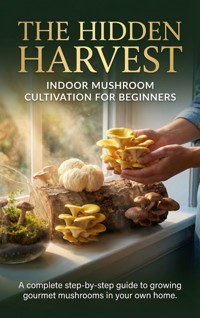 The Hidden Harvest: Indoor Mushroom Cultivation for Beginners - Caleb Prescott - ebook