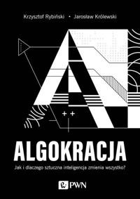 ALGOKRACJA. Jak i dlaczego sztuczna inteligencja zmienia wszystko? - Jarosław Królewski, Krzysztof Rybiński - książka