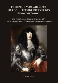 Philippe I. von Orléans:  Der Schillernde Bruder  des Sonnenkönigs - Etienne Aubert - ebook