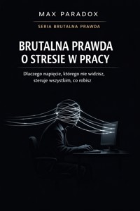 Brutalna prawda o stresie w pracy - dlaczego napięcie, którego nie widzisz, steruje wszystkim, co robisz - Max Paradox - ebook