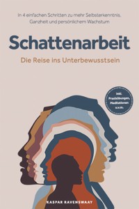 Schattenarbeit - Die Reise ins Unterbewusstsein: In 4 einfachen Schritten zu mehr Selbsterkenntnis, Ganzheit und persönlichem Wachstum - inkl. Praxisübungen, Meditationen u.v.m. - Kaspar Ravenswaay - ebook