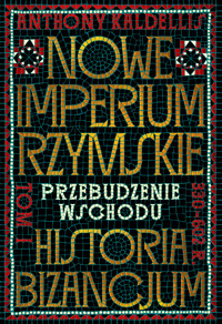 Nowe Imperium Rzymskie. Przebudzenie Wschodu. Historia Bizancjum. Tom 1 - Anthony Kaldellis - książka