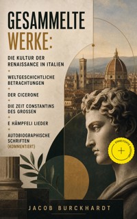Gesammelte Werke: Die Kultur der Renaissance in Italien + Weltgeschichtliche Betrachtungen + Der Cicerone + Die Zeit Constantins des Großen + E Hämpfeli Lieder + Autobiographische Schriften (Kommentiert) - Jacob Burckhardt - ebook