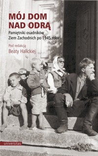 Mój dom nad Odrą. Pamiętniki osadników Ziem Zachodnich po 1945 roku - Beata Halicka - ebook + książka