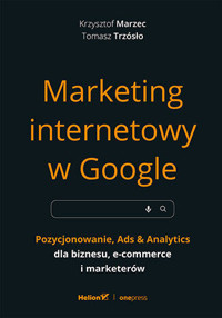 Marketing internetowy w Google. Pozycjonowanie, Ads & Analytics dla biznesu, e-commerce i marketerów - Krzysztof Marzec, Tomasz Trzósło - książka