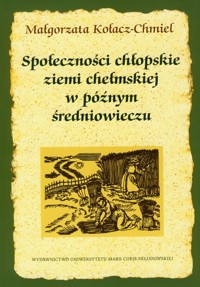 Społeczności chłopskie ziemi chełmskiej w późnym średniowieczu - Kołacz-Chmiel Małgorzata - książka