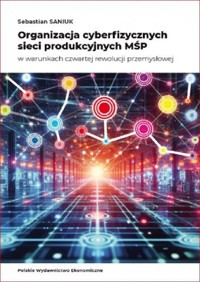 Organizacja cyberfizycznych sieci produkcyjnych MŚP w warunkach czwartej rewolucji przemysłowej - Sebastian Saniuk - książka