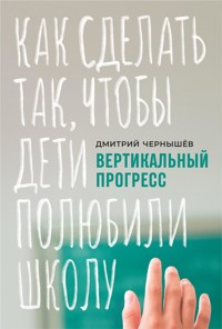 Вертикальный прогресс: Как сделать так, чтобы дети полюбили школу - Чернышев Дмитрий - ebook