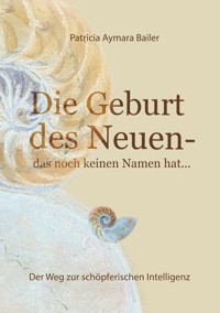 Die Geburt des Neuen, das noch keinen Namen hat ...  Die Welt neu denken und freudvolle, kreative MitgestalterIn werden in dieser neuen Zeit - patricia aymara bailer - ebook