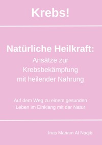 Krebs! Natürliche Heilkraft: Ansätze zur Krebsbekämpfung mit heilender Nahrung - Inas Mariam Al Naqib - ebook