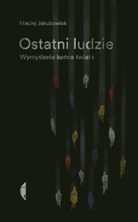 Ostatni ludzie. Wymyślanie końca świata - Maciej Jakubowiak - ebook + książka